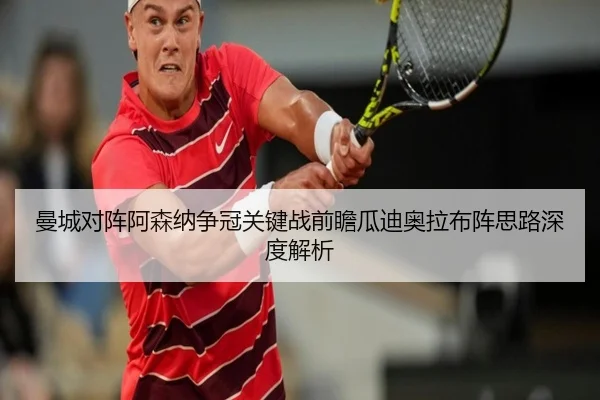 曼城对阵阿森纳争冠关键战前瞻瓜迪奥拉布阵思路深度解析