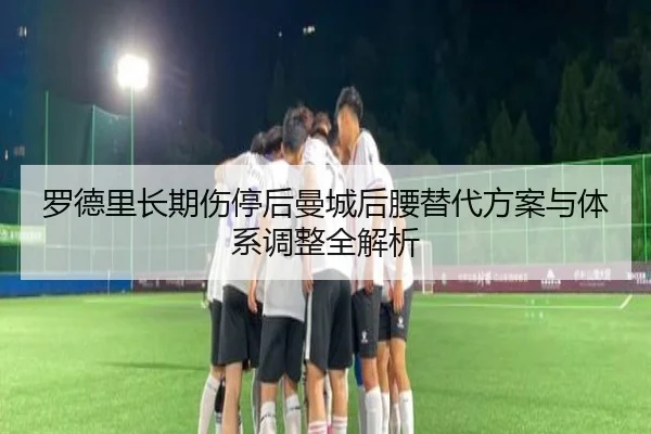 罗德里长期伤停后曼城后腰替代方案与体系调整全解析