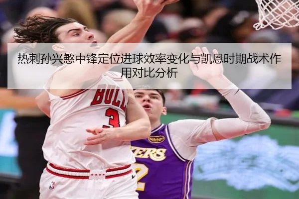 热刺孙兴慜中锋定位进球效率变化与凯恩时期战术作用对比分析