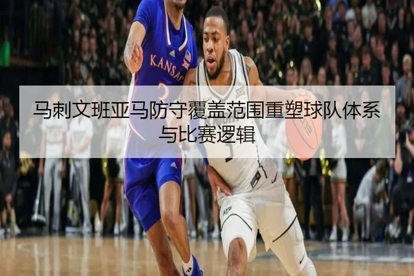 马刺文班亚马防守覆盖范围重塑球队体系与比赛逻辑