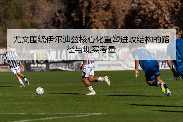 尤文围绕伊尔迪兹核心化重塑进攻结构的路径与现实考量
