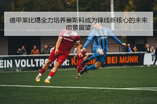 德甲莱比锡全力培养塞斯科成为锋线新核心的未来前景展望