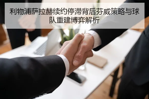 利物浦萨拉赫续约停滞背后芬威策略与球队重建博弈解析 - kaiyun