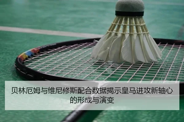 贝林厄姆与维尼修斯配合数据揭示皇马进攻新轴心的形成与演变（kaiyun）