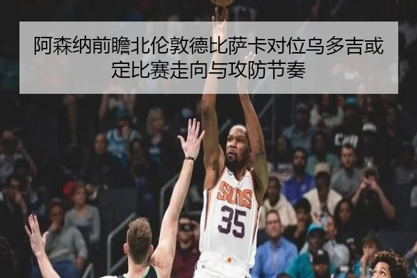 阿森纳前瞻北伦敦德比萨卡对位乌多吉或定比赛走向与攻防节奏（kaiyun）