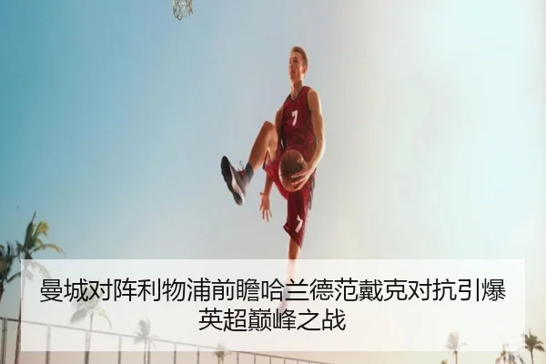 曼城对阵利物浦前瞻哈兰德范戴克对抗引爆英超巅峰之战（kaiyun）