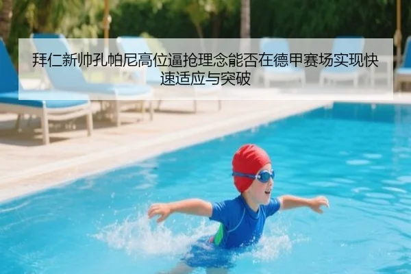 拜仁新帅孔帕尼高位逼抢理念能否在德甲赛场实现快速适应与突破（kaiyun）