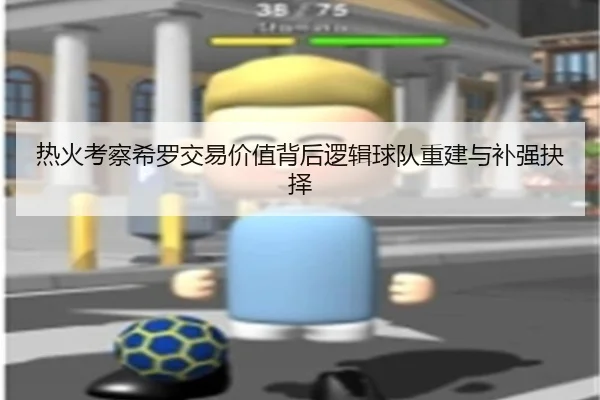 热火考察希罗交易价值背后逻辑球队重建与补强抉择（kaiyun）