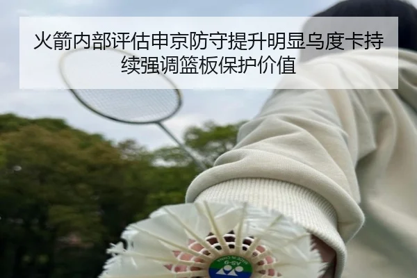 火箭内部评估申京防守提升明显乌度卡持续强调篮板保护价值（kaiyun）