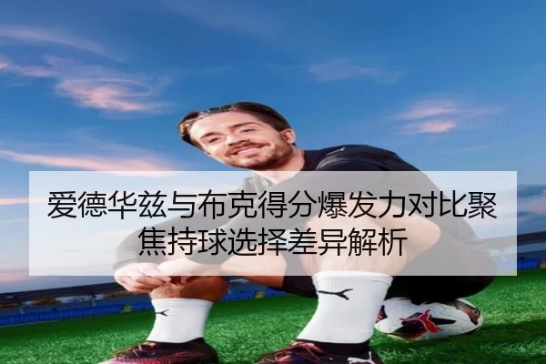 爱德华兹与布克得分爆发力对比聚焦持球选择差异解析（kaiyun）