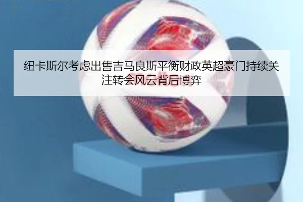 纽卡斯尔考虑出售吉马良斯平衡财政英超豪门持续关注转会风云背后博弈（kaiyun）